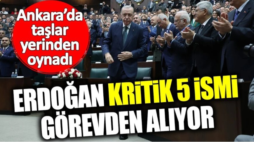 Erdoğan kritik 5 ismi görevden alıyor! Ankara’da taşlar yerinden oynadı