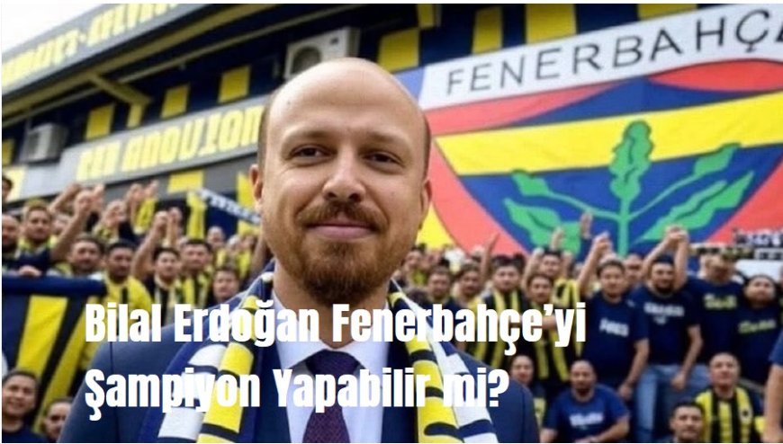 Bilal Erdoğan Fenerbahçe’yi Şampiyon Yapabilir mi?