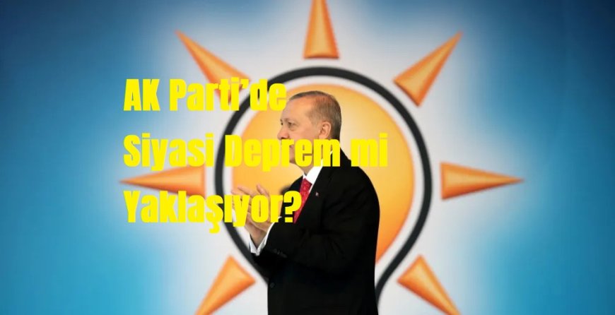 AK Parti’de Siyasi Deprem mi Yaklaşıyor?