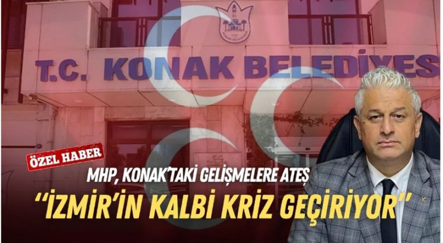 MHP Konak İlçe Başkanı'ndan Konak Belediyesi'ne:  Yönetim Zafiyeti Yaşanıyor