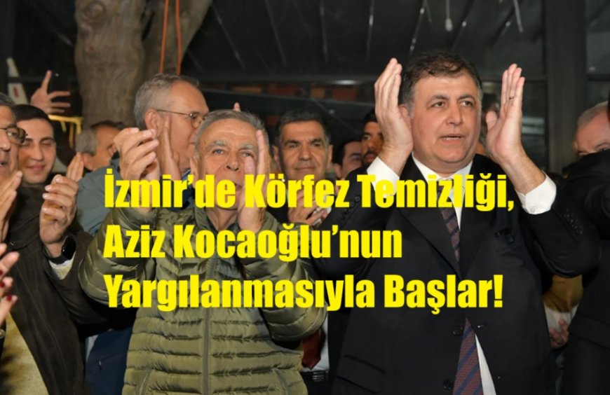 İzmir’de Körfez Temizliği, Aziz Kocaoğlu’nun Yargılanmasıyla Başlar!
